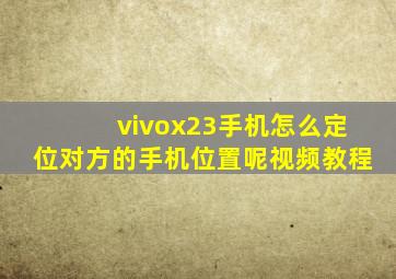 vivox23手机怎么定位对方的手机位置呢视频教程