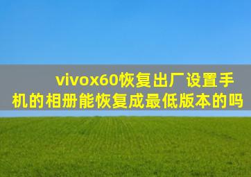 vivox60恢复出厂设置手机的相册能恢复成最低版本的吗