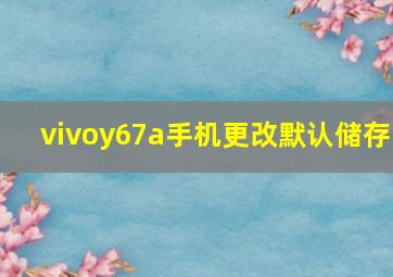 vivoy67a手机更改默认储存