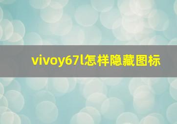 vivoy67l怎样隐藏图标