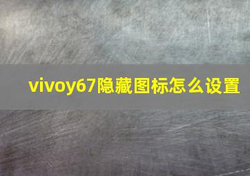 vivoy67隐藏图标怎么设置