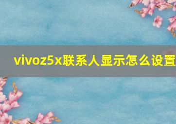 vivoz5x联系人显示怎么设置