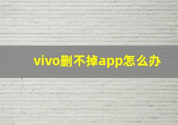 vivo删不掉app怎么办