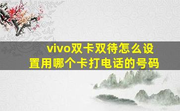 vivo双卡双待怎么设置用哪个卡打电话的号码