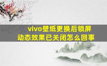 vivo壁纸更换后锁屏动态效果已关闭怎么回事