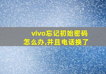 vivo忘记初始密码怎么办,并且电话换了