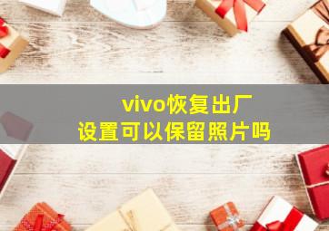 vivo恢复出厂设置可以保留照片吗