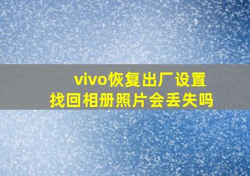 vivo恢复出厂设置找回相册照片会丢失吗