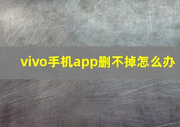 vivo手机app删不掉怎么办