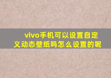 vivo手机可以设置自定义动态壁纸吗怎么设置的呢