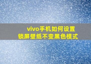 vivo手机如何设置锁屏壁纸不变黑色模式