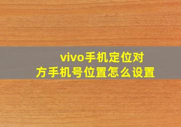 vivo手机定位对方手机号位置怎么设置