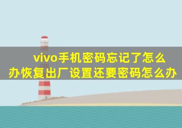 vivo手机密码忘记了怎么办恢复出厂设置还要密码怎么办