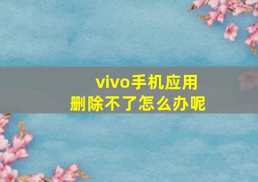 vivo手机应用删除不了怎么办呢