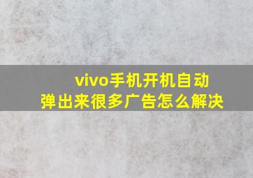 vivo手机开机自动弹出来很多广告怎么解决