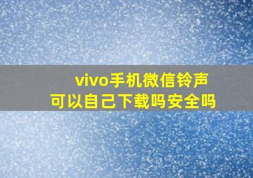 vivo手机微信铃声可以自己下载吗安全吗