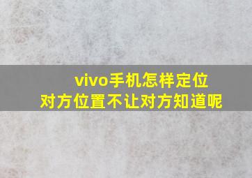 vivo手机怎样定位对方位置不让对方知道呢