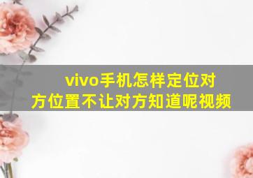 vivo手机怎样定位对方位置不让对方知道呢视频