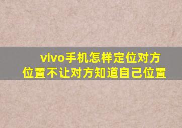 vivo手机怎样定位对方位置不让对方知道自己位置