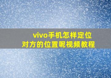 vivo手机怎样定位对方的位置呢视频教程