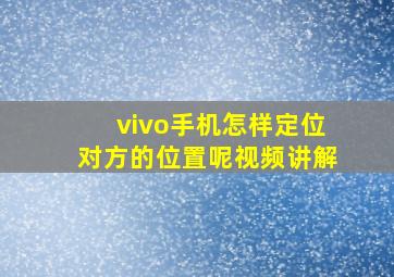 vivo手机怎样定位对方的位置呢视频讲解