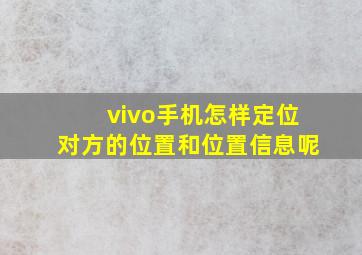 vivo手机怎样定位对方的位置和位置信息呢