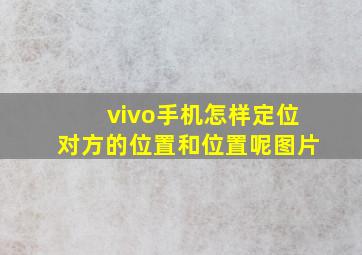 vivo手机怎样定位对方的位置和位置呢图片