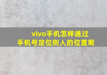 vivo手机怎样通过手机号定位别人的位置呢