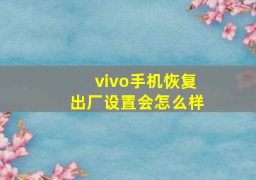 vivo手机恢复出厂设置会怎么样