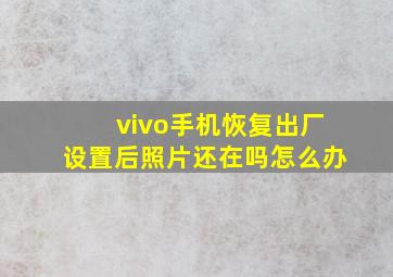 vivo手机恢复出厂设置后照片还在吗怎么办