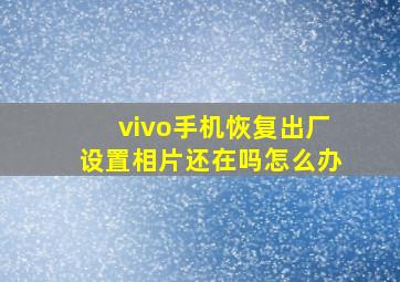 vivo手机恢复出厂设置相片还在吗怎么办