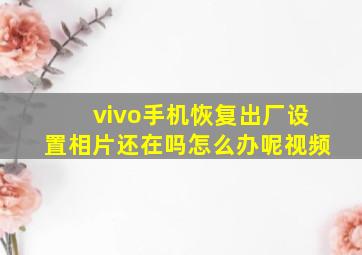 vivo手机恢复出厂设置相片还在吗怎么办呢视频