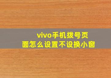 vivo手机拨号页面怎么设置不设换小窗