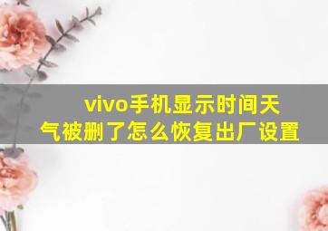 vivo手机显示时间天气被删了怎么恢复出厂设置