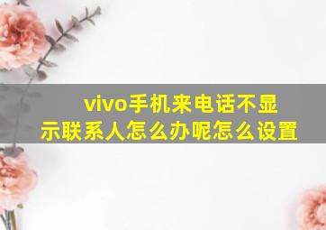 vivo手机来电话不显示联系人怎么办呢怎么设置