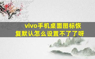 vivo手机桌面图标恢复默认怎么设置不了了呀