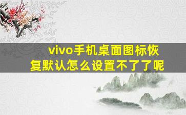 vivo手机桌面图标恢复默认怎么设置不了了呢