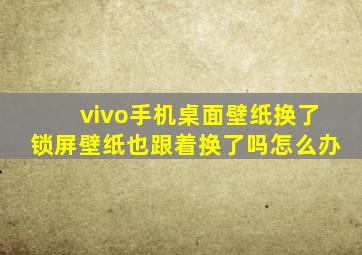 vivo手机桌面壁纸换了锁屏壁纸也跟着换了吗怎么办