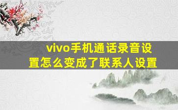 vivo手机通话录音设置怎么变成了联系人设置