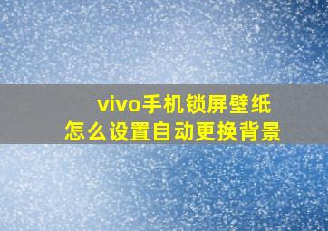 vivo手机锁屏壁纸怎么设置自动更换背景