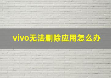 vivo无法删除应用怎么办