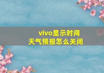 vivo显示时间天气预报怎么关闭