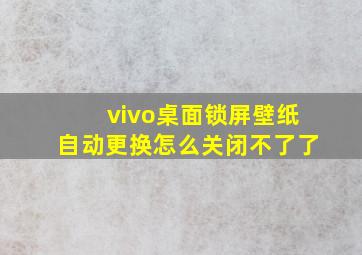 vivo桌面锁屏壁纸自动更换怎么关闭不了了