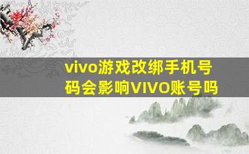 vivo游戏改绑手机号码会影响VIVO账号吗