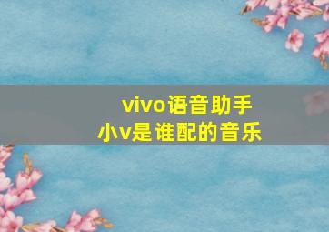 vivo语音助手小v是谁配的音乐