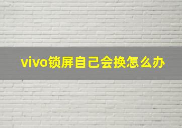 vivo锁屏自己会换怎么办