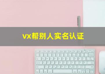 vx帮别人实名认证