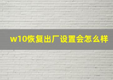 w10恢复出厂设置会怎么样