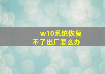 w10系统恢复不了出厂怎么办