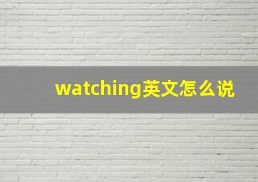 watching英文怎么说